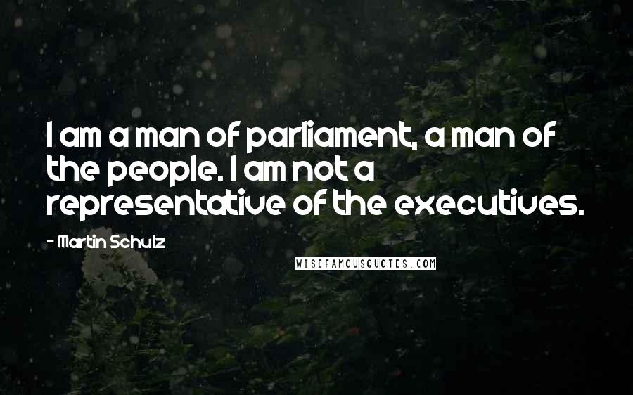Martin Schulz Quotes: I am a man of parliament, a man of the people. I am not a representative of the executives.