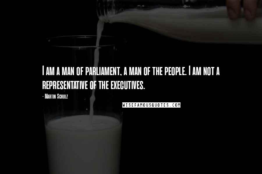 Martin Schulz Quotes: I am a man of parliament, a man of the people. I am not a representative of the executives.