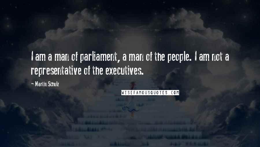 Martin Schulz Quotes: I am a man of parliament, a man of the people. I am not a representative of the executives.