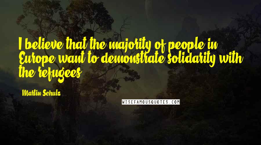 Martin Schulz Quotes: I believe that the majority of people in Europe want to demonstrate solidarity with the refugees.