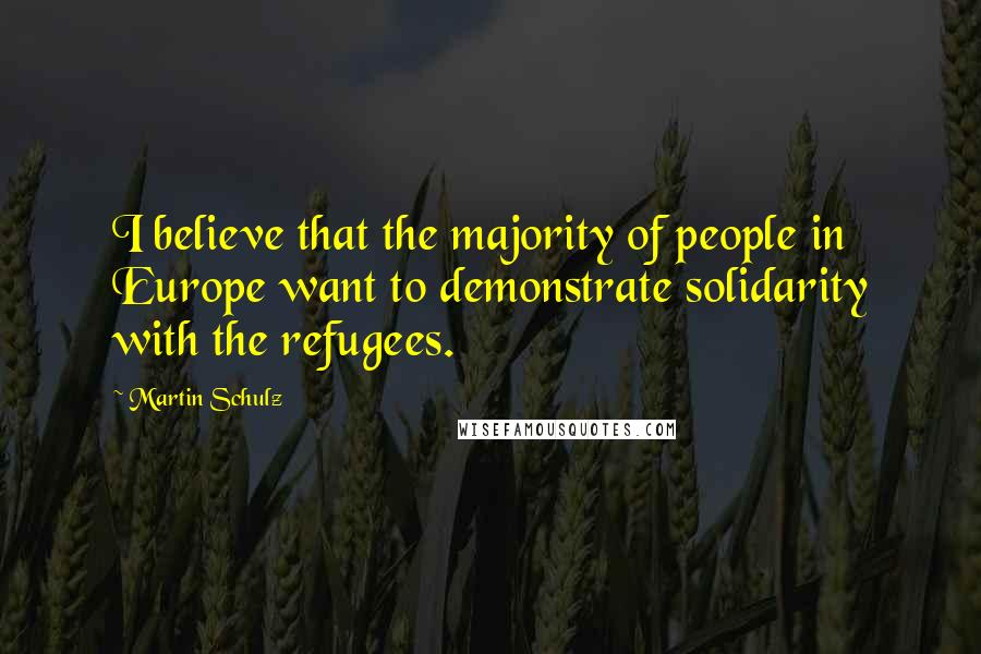 Martin Schulz Quotes: I believe that the majority of people in Europe want to demonstrate solidarity with the refugees.