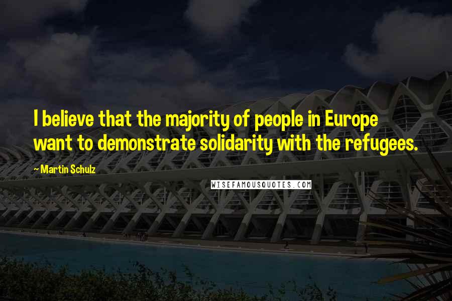 Martin Schulz Quotes: I believe that the majority of people in Europe want to demonstrate solidarity with the refugees.