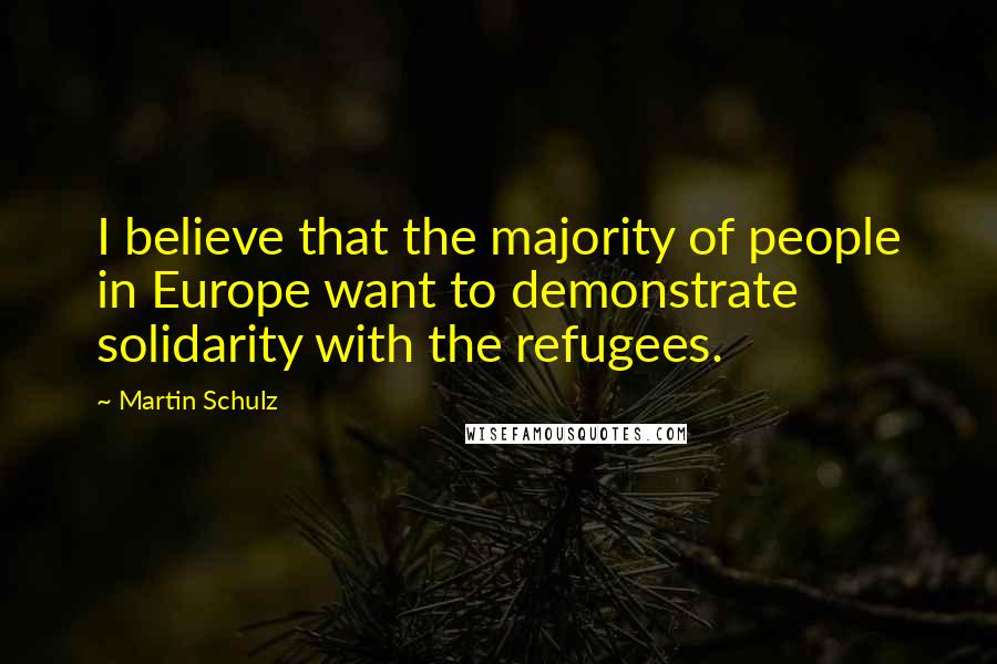 Martin Schulz Quotes: I believe that the majority of people in Europe want to demonstrate solidarity with the refugees.