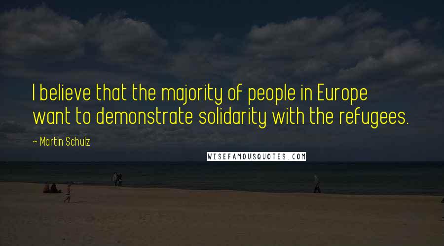 Martin Schulz Quotes: I believe that the majority of people in Europe want to demonstrate solidarity with the refugees.