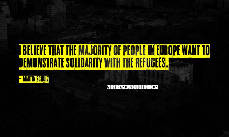 Martin Schulz Quotes: I believe that the majority of people in Europe want to demonstrate solidarity with the refugees.