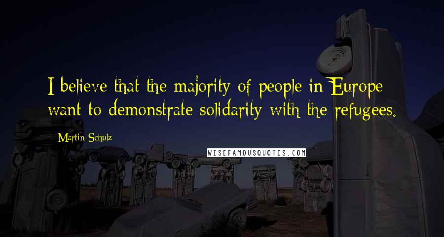 Martin Schulz Quotes: I believe that the majority of people in Europe want to demonstrate solidarity with the refugees.