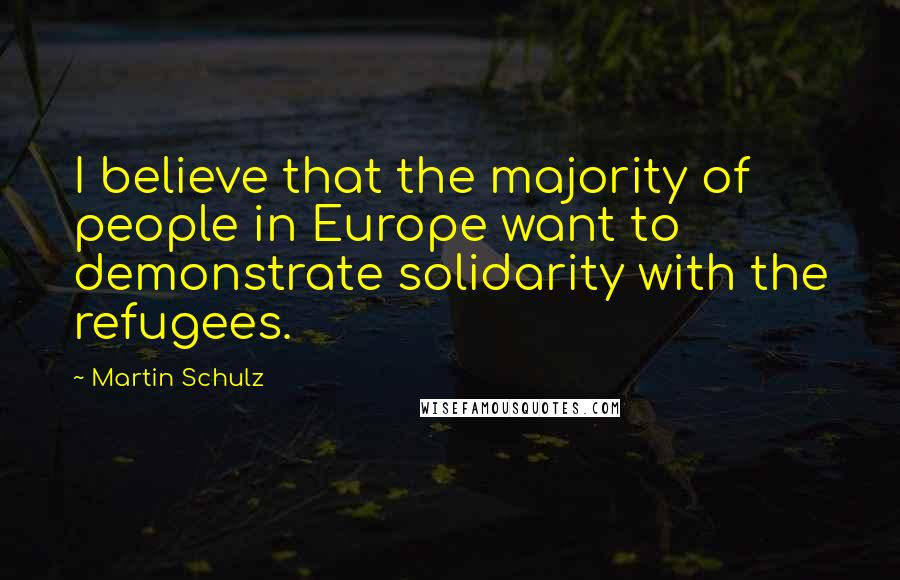 Martin Schulz Quotes: I believe that the majority of people in Europe want to demonstrate solidarity with the refugees.