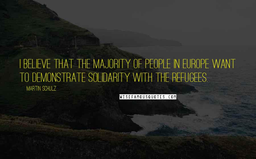Martin Schulz Quotes: I believe that the majority of people in Europe want to demonstrate solidarity with the refugees.