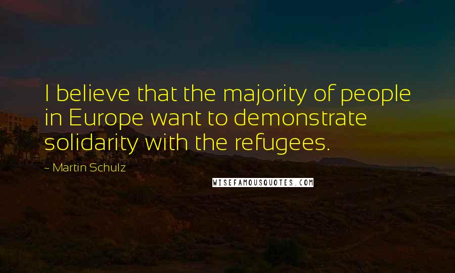 Martin Schulz Quotes: I believe that the majority of people in Europe want to demonstrate solidarity with the refugees.