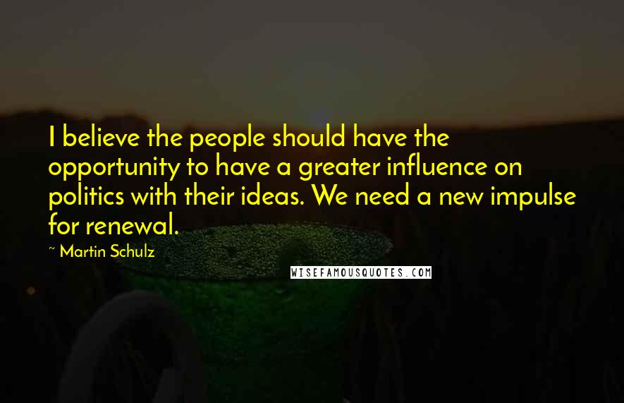 Martin Schulz Quotes: I believe the people should have the opportunity to have a greater influence on politics with their ideas. We need a new impulse for renewal.