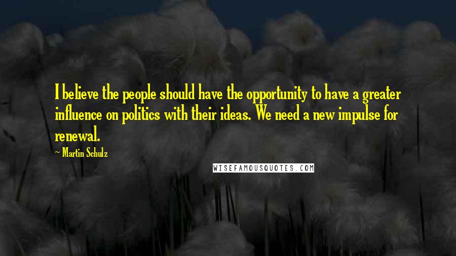 Martin Schulz Quotes: I believe the people should have the opportunity to have a greater influence on politics with their ideas. We need a new impulse for renewal.