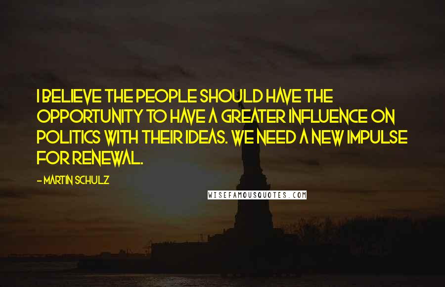 Martin Schulz Quotes: I believe the people should have the opportunity to have a greater influence on politics with their ideas. We need a new impulse for renewal.