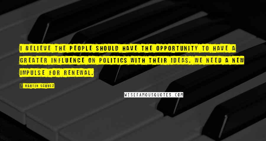 Martin Schulz Quotes: I believe the people should have the opportunity to have a greater influence on politics with their ideas. We need a new impulse for renewal.