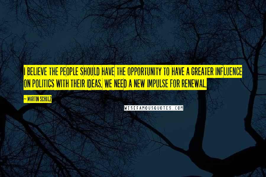 Martin Schulz Quotes: I believe the people should have the opportunity to have a greater influence on politics with their ideas. We need a new impulse for renewal.