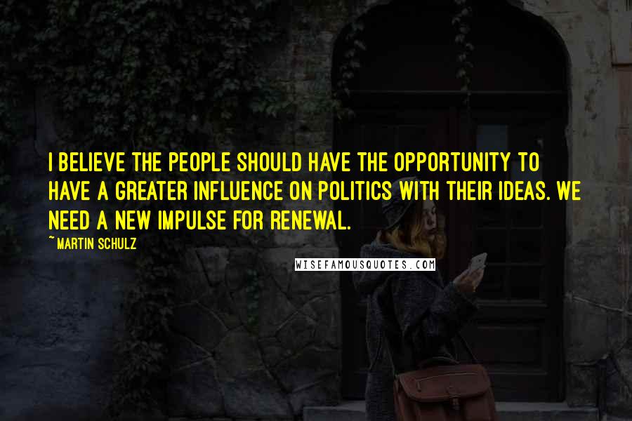 Martin Schulz Quotes: I believe the people should have the opportunity to have a greater influence on politics with their ideas. We need a new impulse for renewal.