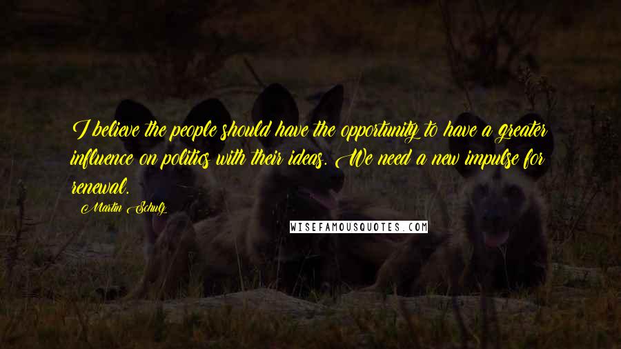 Martin Schulz Quotes: I believe the people should have the opportunity to have a greater influence on politics with their ideas. We need a new impulse for renewal.