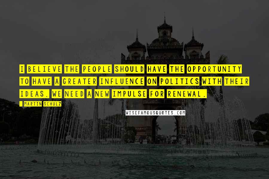 Martin Schulz Quotes: I believe the people should have the opportunity to have a greater influence on politics with their ideas. We need a new impulse for renewal.