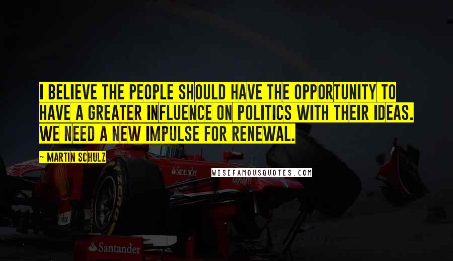 Martin Schulz Quotes: I believe the people should have the opportunity to have a greater influence on politics with their ideas. We need a new impulse for renewal.