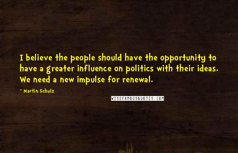 Martin Schulz Quotes: I believe the people should have the opportunity to have a greater influence on politics with their ideas. We need a new impulse for renewal.