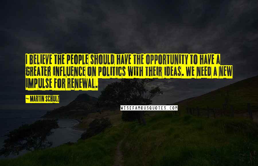 Martin Schulz Quotes: I believe the people should have the opportunity to have a greater influence on politics with their ideas. We need a new impulse for renewal.