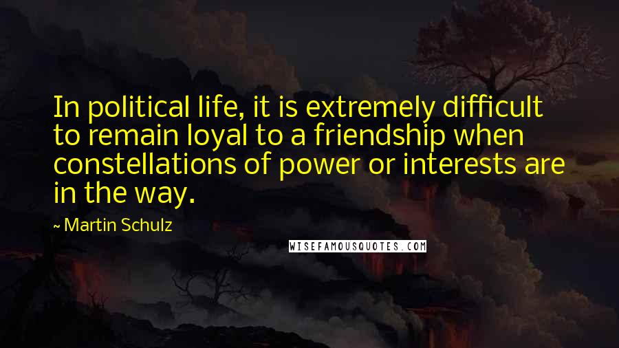 Martin Schulz Quotes: In political life, it is extremely difficult to remain loyal to a friendship when constellations of power or interests are in the way.