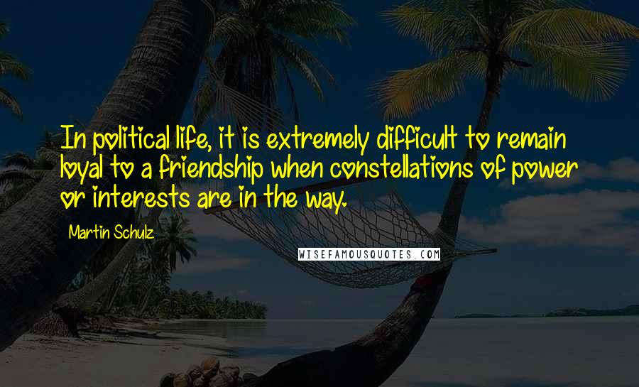 Martin Schulz Quotes: In political life, it is extremely difficult to remain loyal to a friendship when constellations of power or interests are in the way.