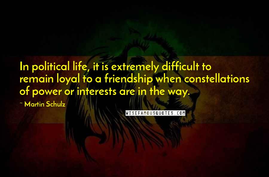 Martin Schulz Quotes: In political life, it is extremely difficult to remain loyal to a friendship when constellations of power or interests are in the way.