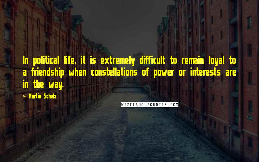 Martin Schulz Quotes: In political life, it is extremely difficult to remain loyal to a friendship when constellations of power or interests are in the way.