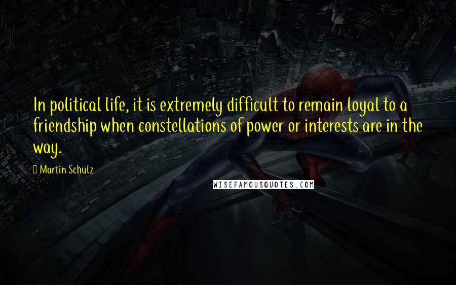 Martin Schulz Quotes: In political life, it is extremely difficult to remain loyal to a friendship when constellations of power or interests are in the way.