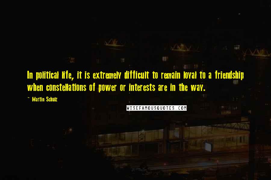 Martin Schulz Quotes: In political life, it is extremely difficult to remain loyal to a friendship when constellations of power or interests are in the way.