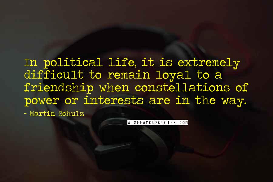 Martin Schulz Quotes: In political life, it is extremely difficult to remain loyal to a friendship when constellations of power or interests are in the way.