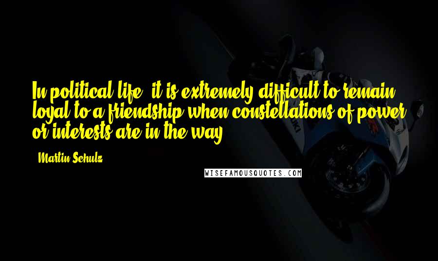 Martin Schulz Quotes: In political life, it is extremely difficult to remain loyal to a friendship when constellations of power or interests are in the way.