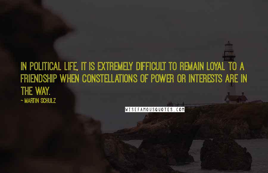 Martin Schulz Quotes: In political life, it is extremely difficult to remain loyal to a friendship when constellations of power or interests are in the way.