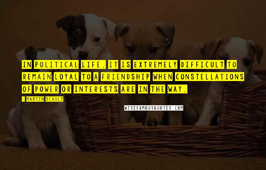 Martin Schulz Quotes: In political life, it is extremely difficult to remain loyal to a friendship when constellations of power or interests are in the way.