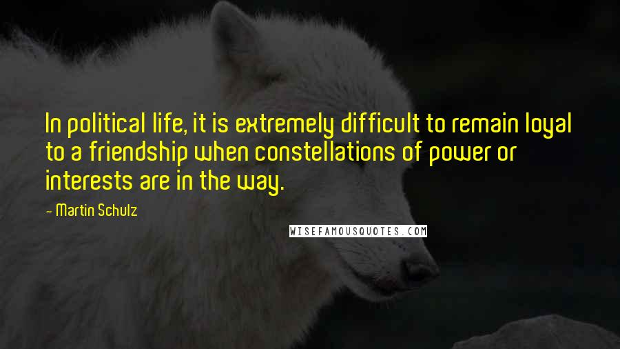 Martin Schulz Quotes: In political life, it is extremely difficult to remain loyal to a friendship when constellations of power or interests are in the way.