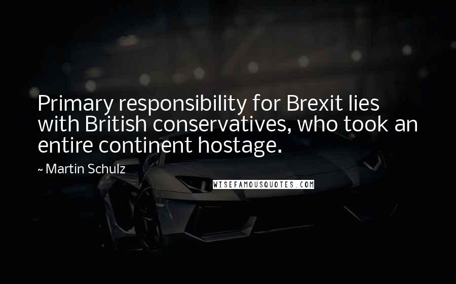 Martin Schulz Quotes: Primary responsibility for Brexit lies with British conservatives, who took an entire continent hostage.