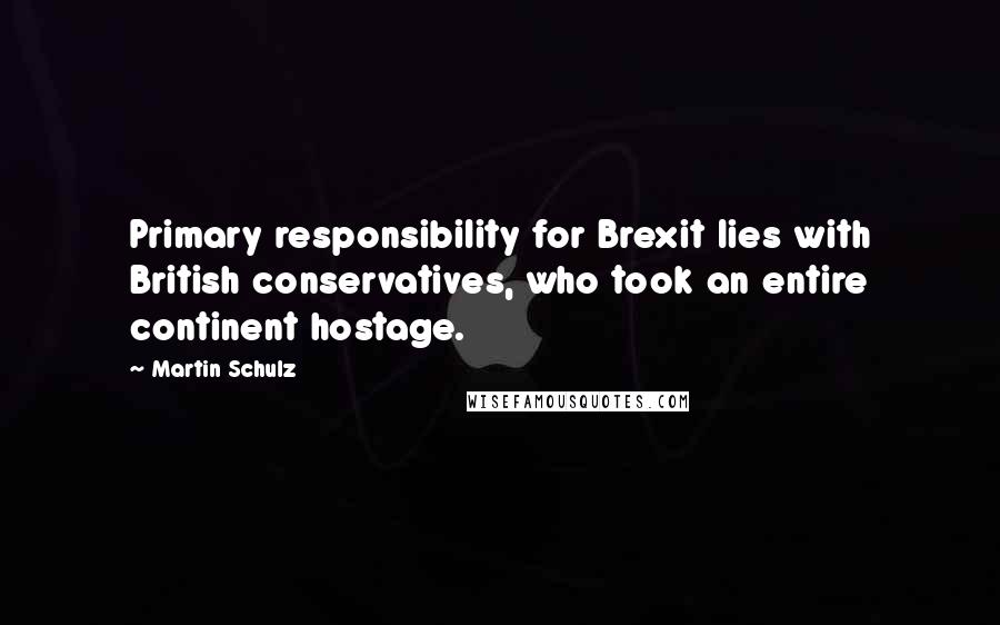 Martin Schulz Quotes: Primary responsibility for Brexit lies with British conservatives, who took an entire continent hostage.