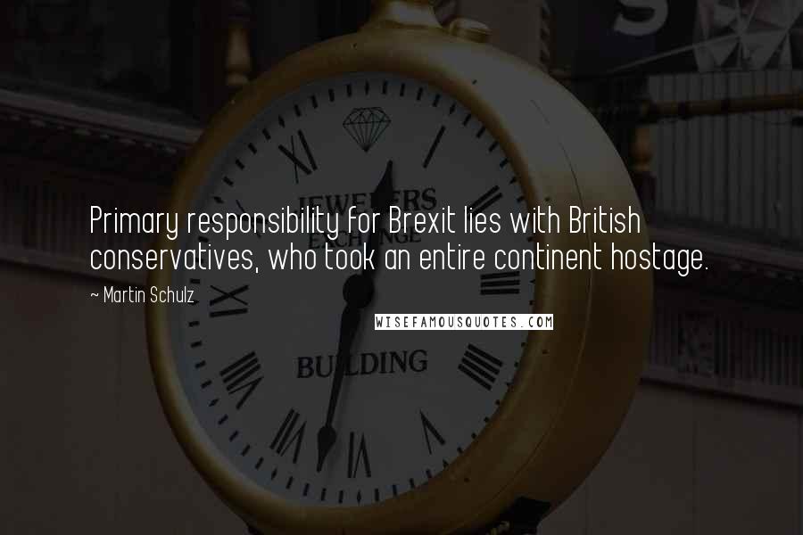 Martin Schulz Quotes: Primary responsibility for Brexit lies with British conservatives, who took an entire continent hostage.