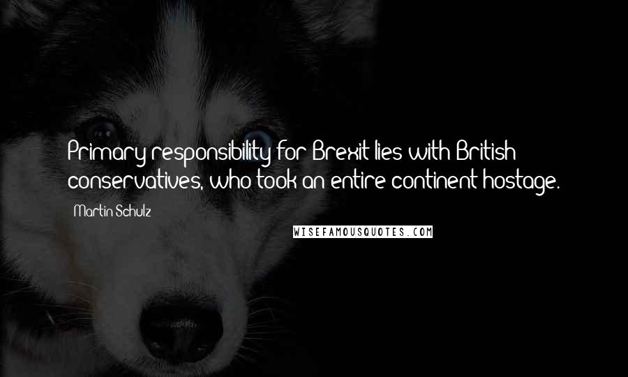 Martin Schulz Quotes: Primary responsibility for Brexit lies with British conservatives, who took an entire continent hostage.