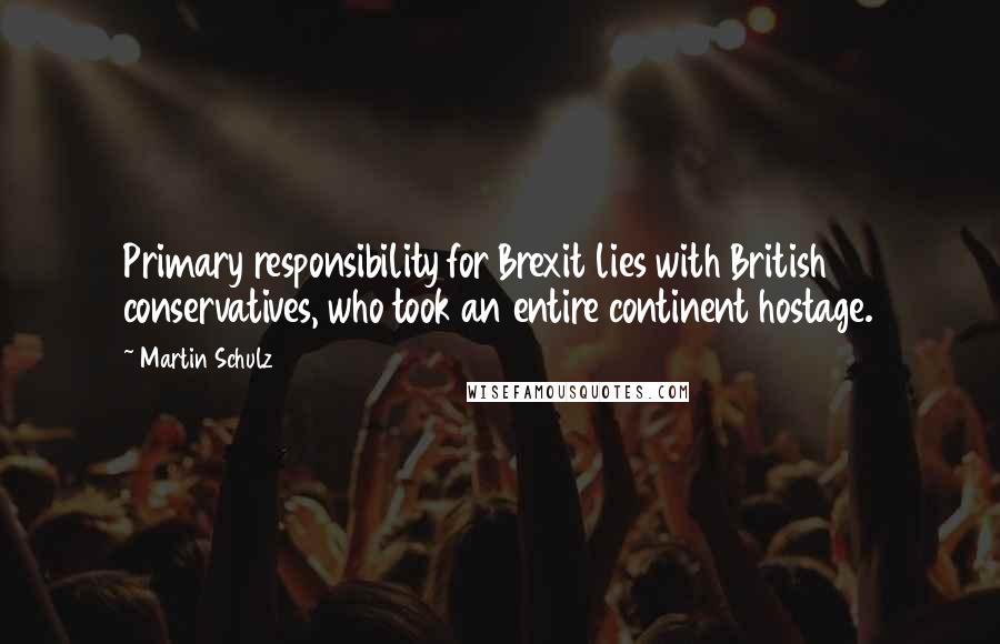 Martin Schulz Quotes: Primary responsibility for Brexit lies with British conservatives, who took an entire continent hostage.