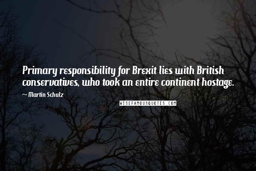 Martin Schulz Quotes: Primary responsibility for Brexit lies with British conservatives, who took an entire continent hostage.