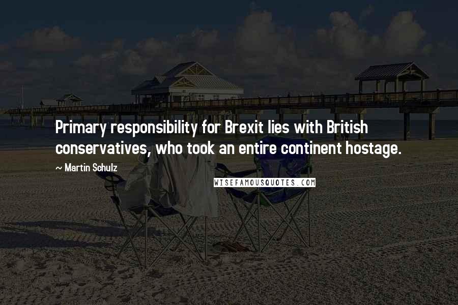 Martin Schulz Quotes: Primary responsibility for Brexit lies with British conservatives, who took an entire continent hostage.
