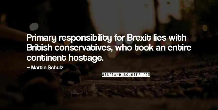 Martin Schulz Quotes: Primary responsibility for Brexit lies with British conservatives, who took an entire continent hostage.