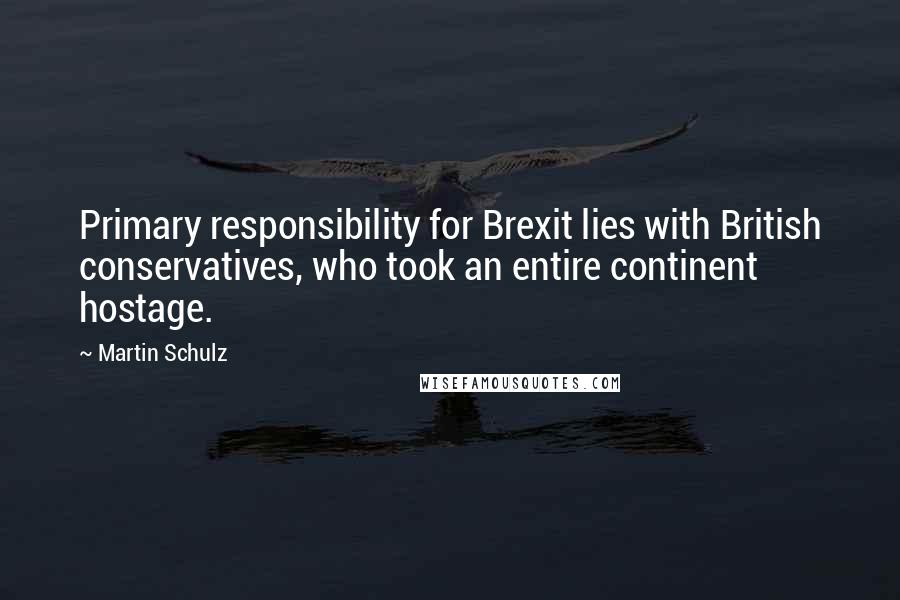 Martin Schulz Quotes: Primary responsibility for Brexit lies with British conservatives, who took an entire continent hostage.