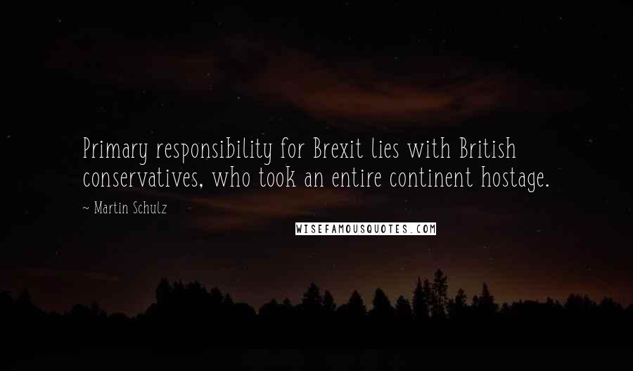 Martin Schulz Quotes: Primary responsibility for Brexit lies with British conservatives, who took an entire continent hostage.