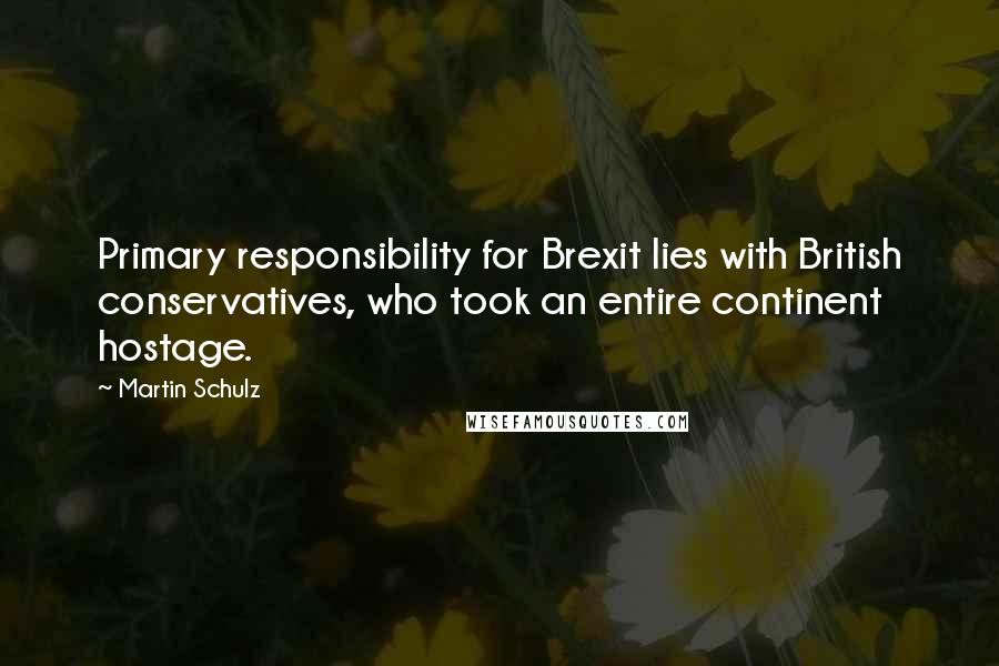 Martin Schulz Quotes: Primary responsibility for Brexit lies with British conservatives, who took an entire continent hostage.