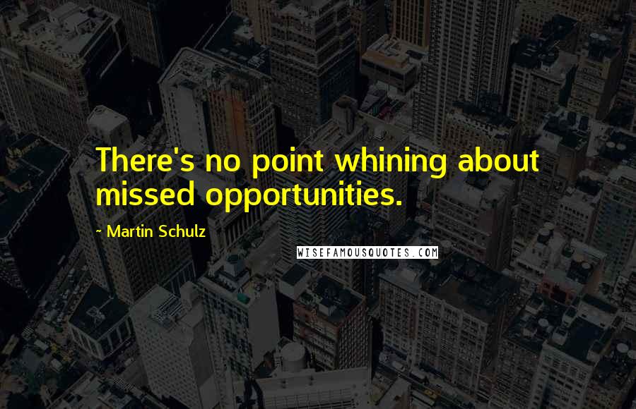 Martin Schulz Quotes: There's no point whining about missed opportunities.