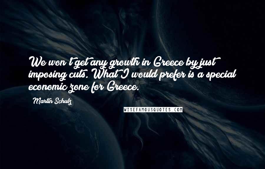 Martin Schulz Quotes: We won't get any growth in Greece by just imposing cuts. What I would prefer is a special economic zone for Greece.