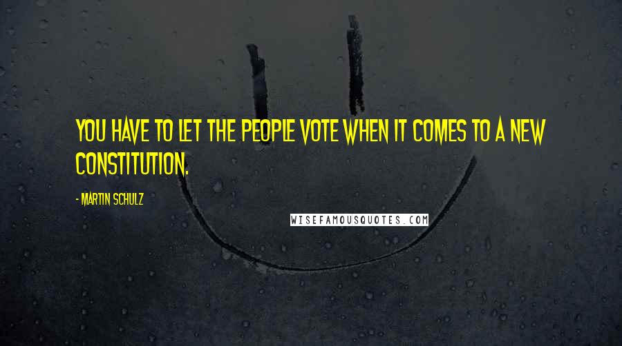 Martin Schulz Quotes: You have to let the people vote when it comes to a new constitution.