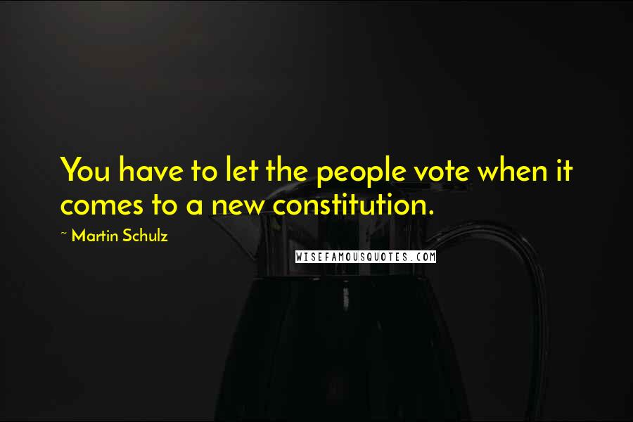 Martin Schulz Quotes: You have to let the people vote when it comes to a new constitution.